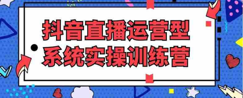 抖音直播运营型系统实操训练营