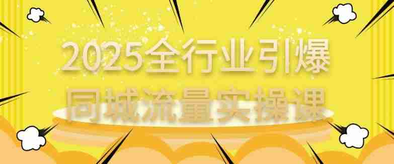 2025全行业引爆同城流量实操课