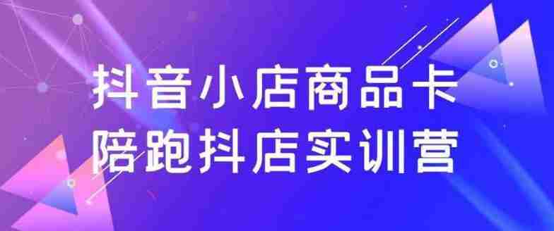 抖音小店商品卡陪跑抖店实训营